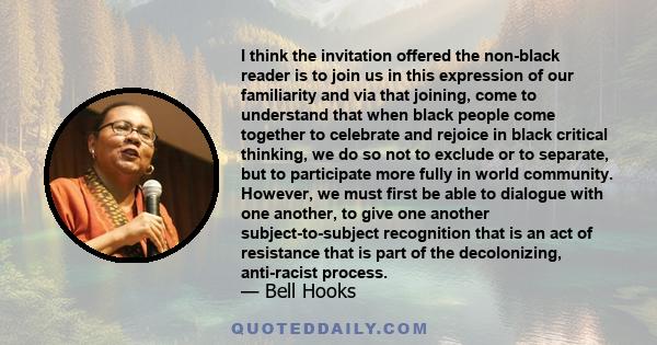 I think the invitation offered the non-black reader is to join us in this expression of our familiarity and via that joining, come to understand that when black people come together to celebrate and rejoice in black