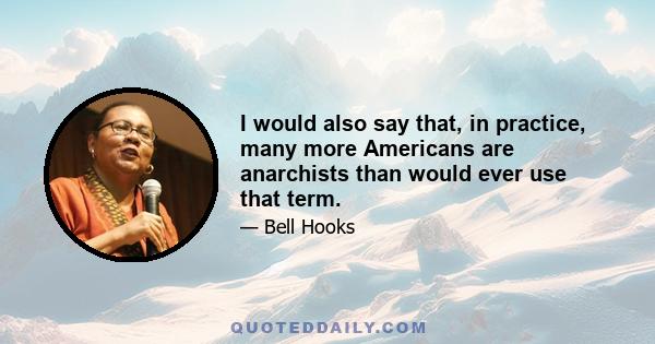 I would also say that, in practice, many more Americans are anarchists than would ever use that term.