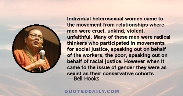 Individual heterosexual women came to the movement from relationships where men were cruel, unkind, violent, unfaithful. Many of these men were radical thinkers who participated in movements for social justice, speaking 