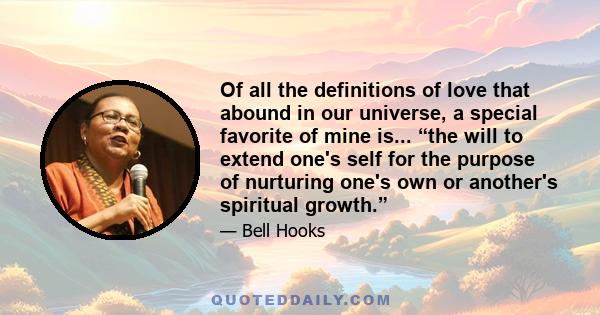 Of all the definitions of love that abound in our universe, a special favorite of mine is... “the will to extend one's self for the purpose of nurturing one's own or another's spiritual growth.”