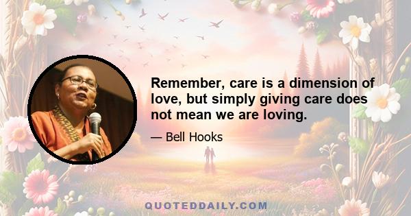 Remember, care is a dimension of love, but simply giving care does not mean we are loving.