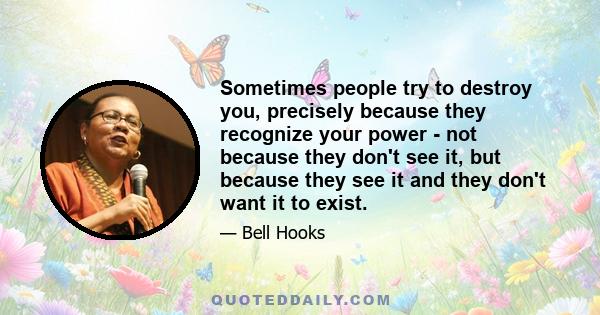 Sometimes people try to destroy you, precisely because they recognize your power - not because they don't see it, but because they see it and they don't want it to exist.