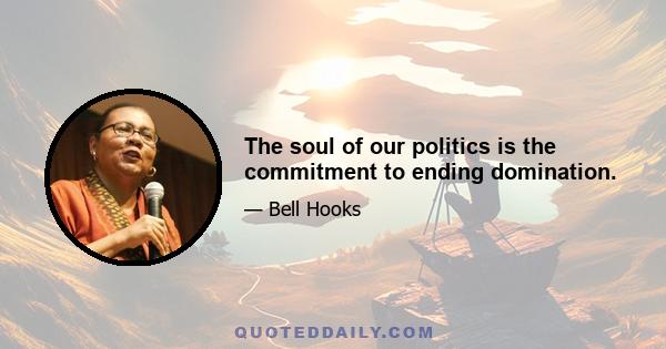 The soul of our politics is the commitment to ending domination.