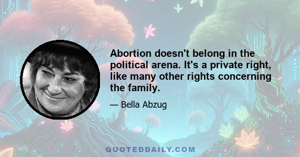 Abortion doesn't belong in the political arena. It's a private right, like many other rights concerning the family.