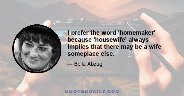 I prefer the word 'homemaker' because 'housewife' always implies that there may be a wife someplace else.