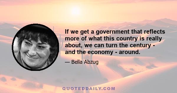 If we get a government that reflects more of what this country is really about, we can turn the century - and the economy - around.