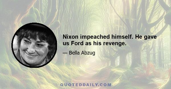 Nixon impeached himself. He gave us Ford as his revenge.