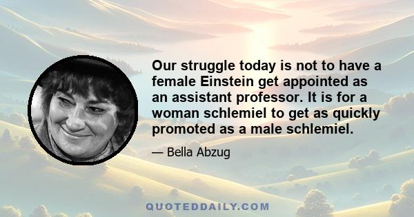 Our struggle today is not to have a female Einstein get appointed as an assistant professor. It is for a woman schlemiel to get as quickly promoted as a male schlemiel.