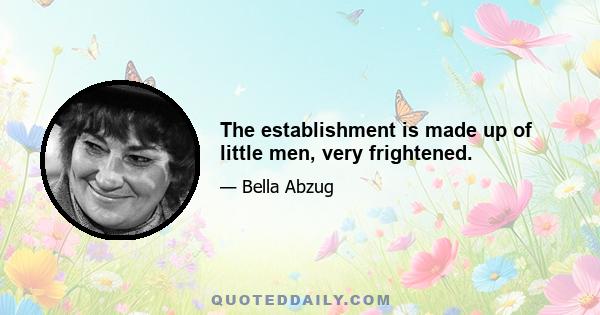 The establishment is made up of little men, very frightened.