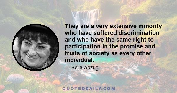 They are a very extensive minority who have suffered discrimination and who have the same right to participation in the promise and fruits of society as every other individual.