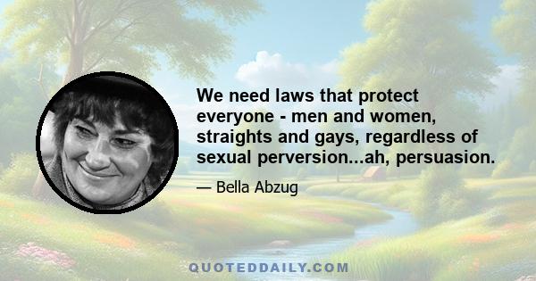 We need laws that protect everyone - men and women, straights and gays, regardless of sexual perversion...ah, persuasion.