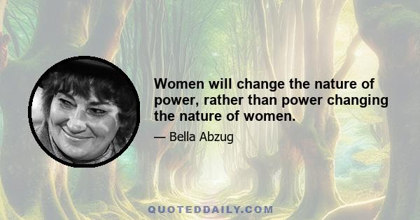 Women will change the nature of power, rather than power changing the nature of women.