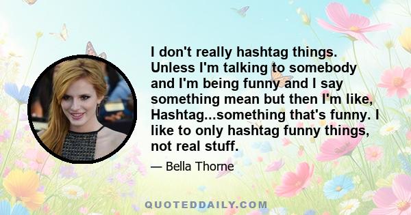 I don't really hashtag things. Unless I'm talking to somebody and I'm being funny and I say something mean but then I'm like, Hashtag...something that's funny. I like to only hashtag funny things, not real stuff.