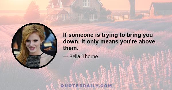 If someone is trying to bring you down, it only means you're above them.