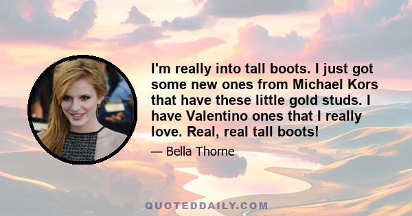 I'm really into tall boots. I just got some new ones from Michael Kors that have these little gold studs. I have Valentino ones that I really love. Real, real tall boots!