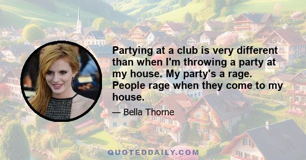 Partying at a club is very different than when I'm throwing a party at my house. My party's a rage. People rage when they come to my house.