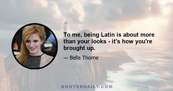 To me, being Latin is about more than your looks - it's how you're brought up.