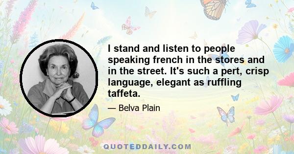 I stand and listen to people speaking french in the stores and in the street. It's such a pert, crisp language, elegant as ruffling taffeta.