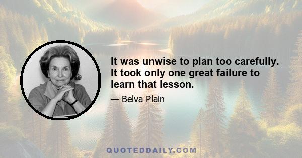 It was unwise to plan too carefully. It took only one great failure to learn that lesson.