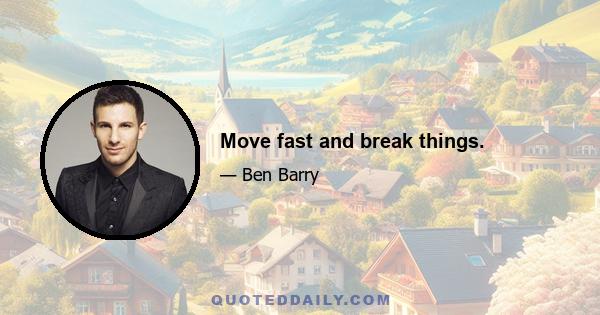 Move fast and break things.