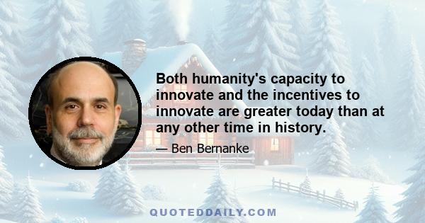 Both humanity's capacity to innovate and the incentives to innovate are greater today than at any other time in history.