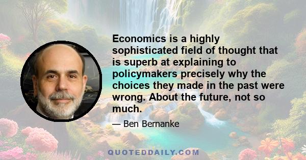 Economics is a highly sophisticated field of thought that is superb at explaining to policymakers precisely why the choices they made in the past were wrong. About the future, not so much.