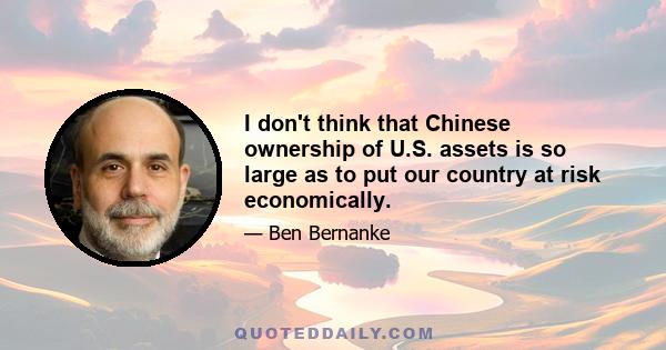 I don't think that Chinese ownership of U.S. assets is so large as to put our country at risk economically.