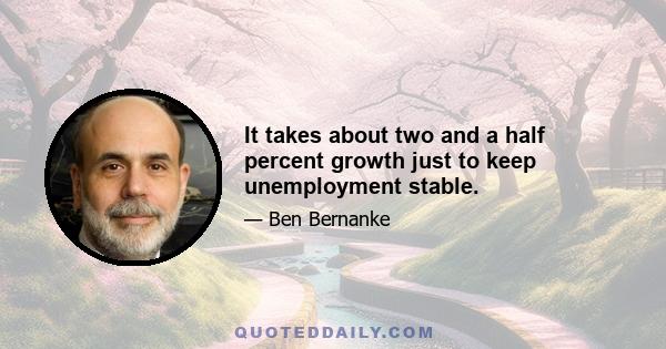 It takes about two and a half percent growth just to keep unemployment stable.