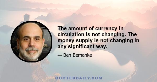 The amount of currency in circulation is not changing. The money supply is not changing in any significant way.