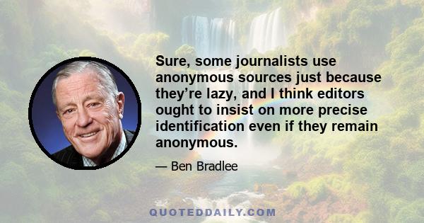 Sure, some journalists use anonymous sources just because they’re lazy, and I think editors ought to insist on more precise identification even if they remain anonymous.