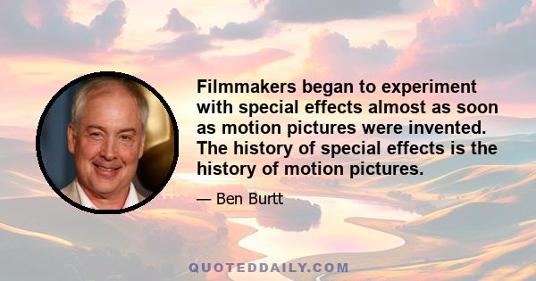 Filmmakers began to experiment with special effects almost as soon as motion pictures were invented. The history of special effects is the history of motion pictures.