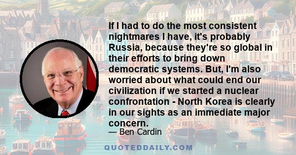 If I had to do the most consistent nightmares I have, it's probably Russia, because they're so global in their efforts to bring down democratic systems. But, I'm also worried about what could end our civilization if we