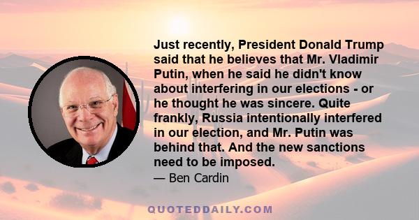 Just recently, President Donald Trump said that he believes that Mr. Vladimir Putin, when he said he didn't know about interfering in our elections - or he thought he was sincere. Quite frankly, Russia intentionally