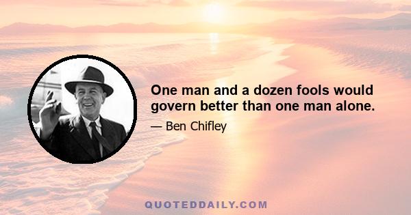 One man and a dozen fools would govern better than one man alone.