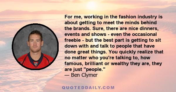 For me, working in the fashion industry is about getting to meet the minds behind the brands. Sure, there are nice dinners, events and shows - even the occasional freebie - but the best part is getting to sit down with