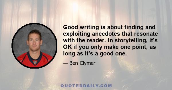 Good writing is about finding and exploiting anecdotes that resonate with the reader. In storytelling, it's OK if you only make one point, as long as it's a good one.