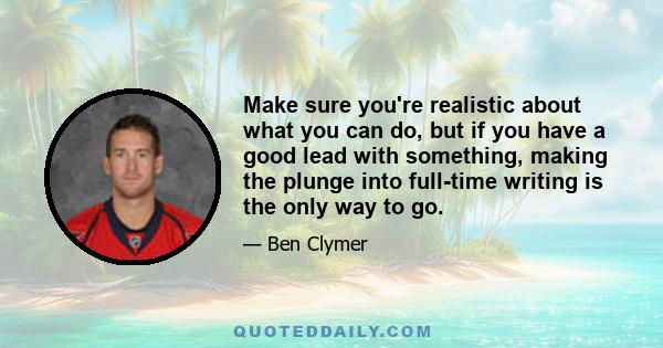 Make sure you're realistic about what you can do, but if you have a good lead with something, making the plunge into full-time writing is the only way to go.