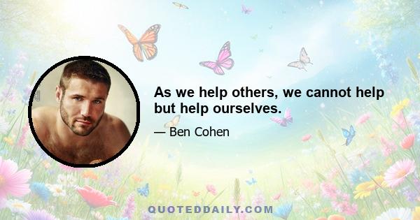 As we help others, we cannot help but help ourselves.