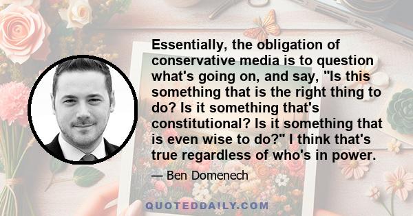 Essentially, the obligation of conservative media is to question what's going on, and say, Is this something that is the right thing to do? Is it something that's constitutional? Is it something that is even wise to do? 