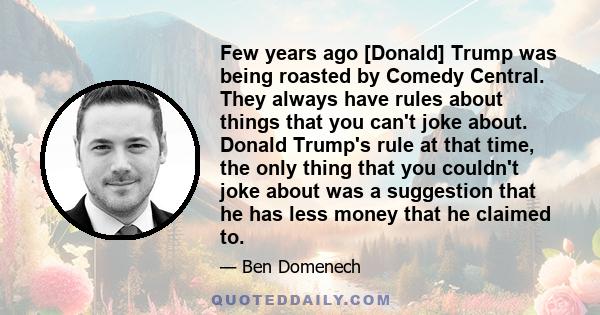 Few years ago [Donald] Trump was being roasted by Comedy Central. They always have rules about things that you can't joke about. Donald Trump's rule at that time, the only thing that you couldn't joke about was a