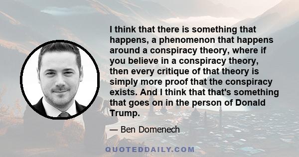 I think that there is something that happens, a phenomenon that happens around a conspiracy theory, where if you believe in a conspiracy theory, then every critique of that theory is simply more proof that the