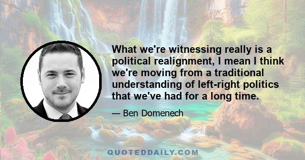 What we're witnessing really is a political realignment, I mean I think we're moving from a traditional understanding of left-right politics that we've had for a long time.