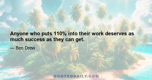 Anyone who puts 110% into their work deserves as much success as they can get.
