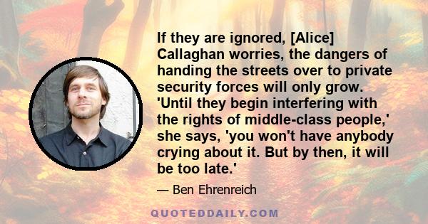 If they are ignored, [Alice] Callaghan worries, the dangers of handing the streets over to private security forces will only grow. 'Until they begin interfering with the rights of middle-class people,' she says, 'you