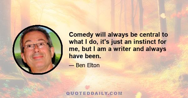 Comedy will always be central to what I do, it's just an instinct for me, but I am a writer and always have been.