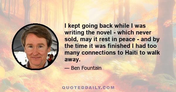 I kept going back while I was writing the novel - which never sold, may it rest in peace - and by the time it was finished I had too many connections to Haiti to walk away.