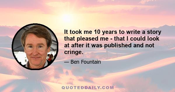 It took me 10 years to write a story that pleased me - that I could look at after it was published and not cringe.