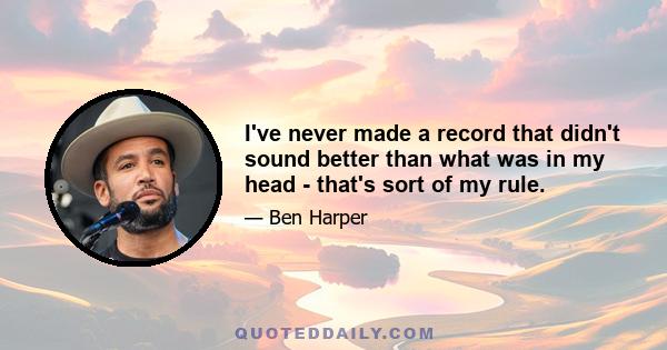I've never made a record that didn't sound better than what was in my head - that's sort of my rule.