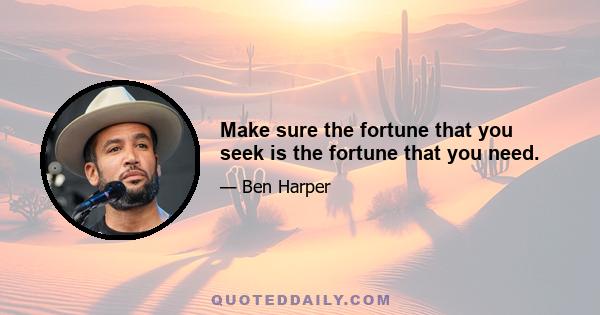 Make sure the fortune that you seek is the fortune that you need.