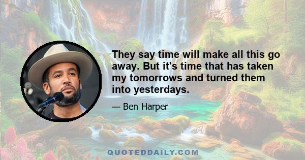 They say time will make all this go away. But it's time that has taken my tomorrows and turned them into yesterdays.